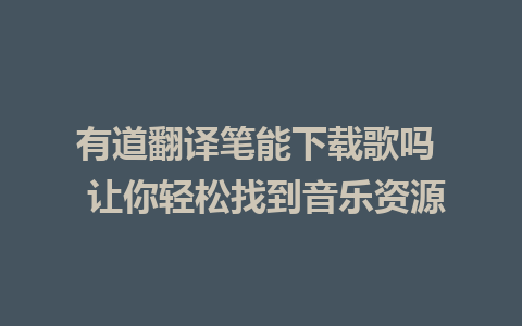 有道翻译笔能下载歌吗  让你轻松找到音乐资源