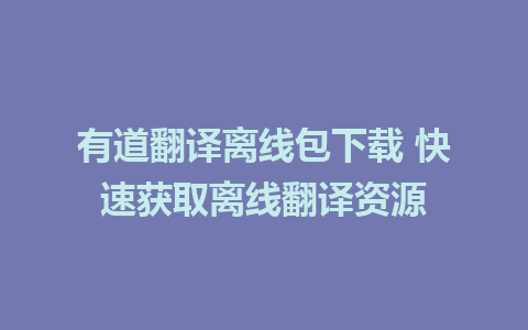 有道翻译离线包下载 快速获取离线翻译资源