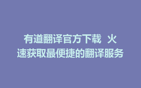 有道翻译官方下载  火速获取最便捷的翻译服务