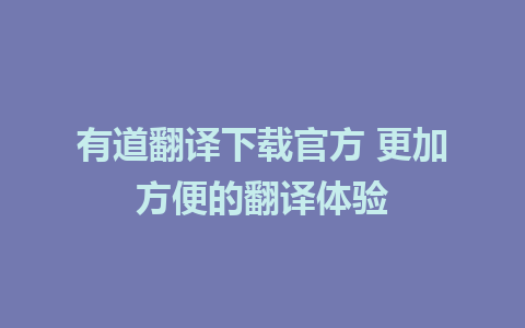 有道翻译下载官方 更加方便的翻译体验