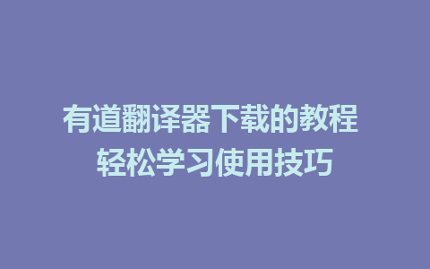 有道翻译器下载的教程 轻松学习使用技巧