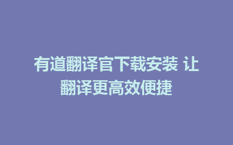 有道翻译官下载安装 让翻译更高效便捷