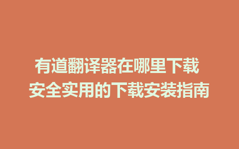 有道翻译器在哪里下载 安全实用的下载安装指南