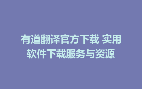 有道翻译官方下载 实用软件下载服务与资源