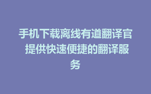 手机下载离线有道翻译官 提供快速便捷的翻译服务