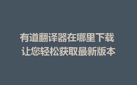 有道翻译器在哪里下载 让您轻松获取最新版本