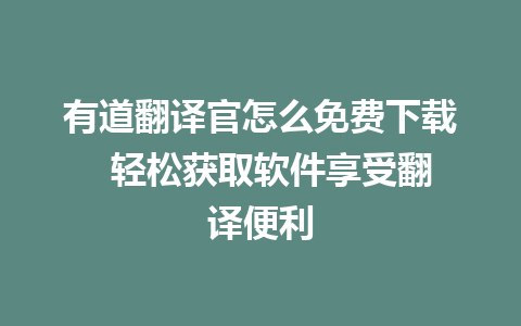 有道翻译官怎么免费下载  轻松获取软件享受翻译便利