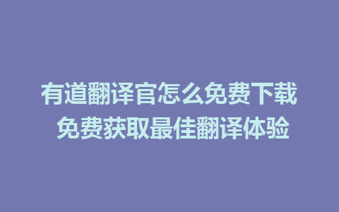 有道翻译官怎么免费下载 免费获取最佳翻译体验