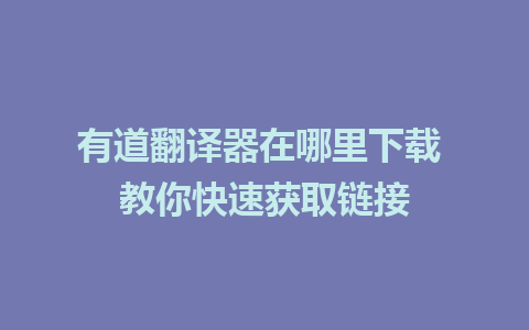 有道翻译器在哪里下载 教你快速获取链接