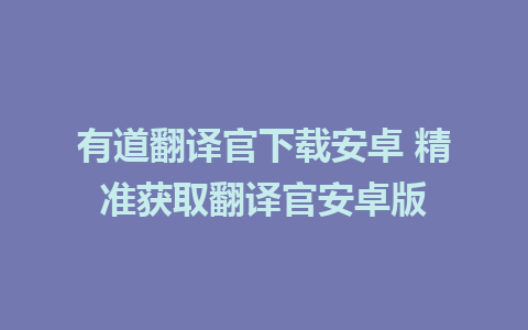 有道翻译官下载安卓 精准获取翻译官安卓版 