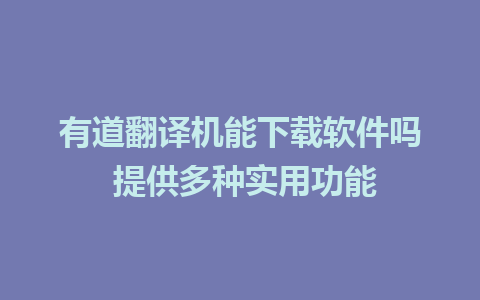 有道翻译机能下载软件吗 提供多种实用功能