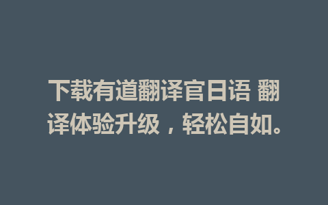 下载有道翻译官日语 翻译体验升级，轻松自如。