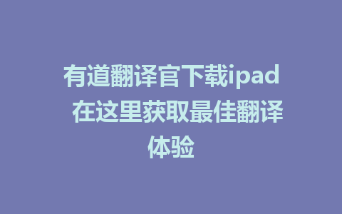 有道翻译官下载ipad  在这里获取最佳翻译体验