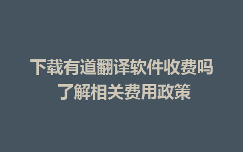 下载有道翻译软件收费吗 了解相关费用政策