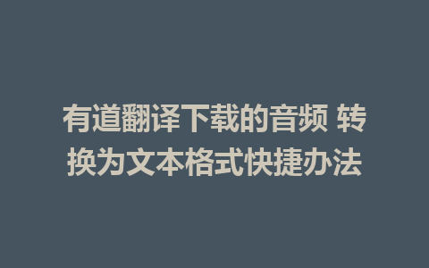 有道翻译下载的音频 转换为文本格式快捷办法