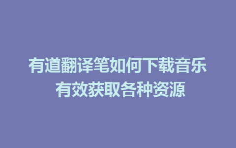 有道翻译笔如何下载音乐 有效获取各种资源