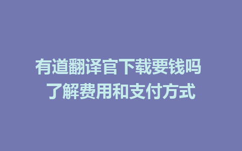 有道翻译官下载要钱吗 了解费用和支付方式