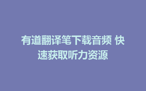 有道翻译笔下载音频 快速获取听力资源