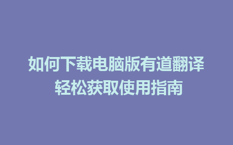 如何下载电脑版有道翻译 轻松获取使用指南