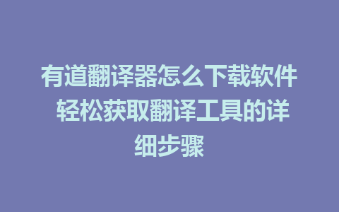 有道翻译器怎么下载软件 轻松获取翻译工具的详细步骤