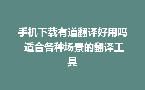 手机下载有道翻译好用吗 适合各种场景的翻译工具