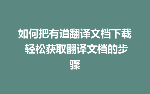 如何把有道翻译文档下载 轻松获取翻译文档的步骤