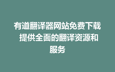 有道翻译器网站免费下载 提供全面的翻译资源和服务