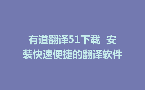 有道翻译51下载  安装快速便捷的翻译软件