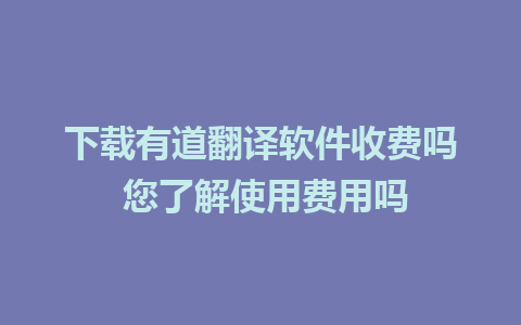 下载有道翻译软件收费吗 您了解使用费用吗