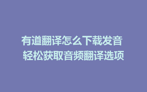 有道翻译怎么下载发音 轻松获取音频翻译选项