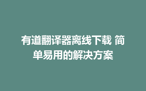 有道翻译器离线下载 简单易用的解决方案