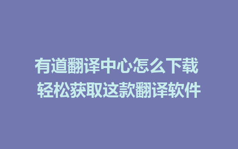 有道翻译中心怎么下载 轻松获取这款翻译软件