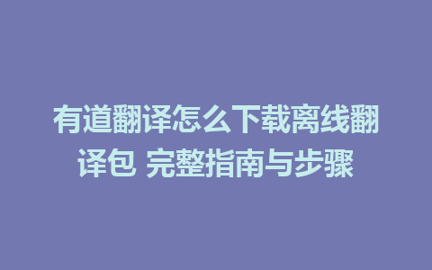 有道翻译怎么下载离线翻译包 完整指南与步骤