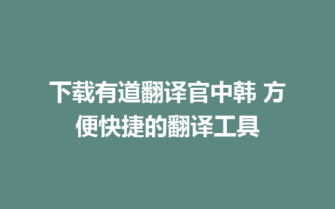 下载有道翻译官中韩 方便快捷的翻译工具