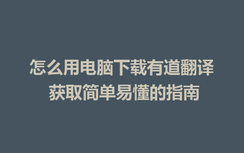 怎么用电脑下载有道翻译 获取简单易懂的指南