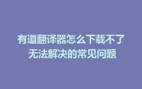 有道翻译器怎么下载不了 无法解决的常见问题