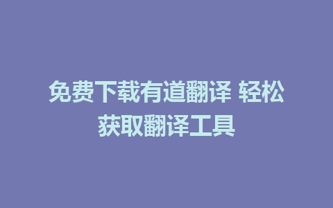 免费下载有道翻译 轻松获取翻译工具