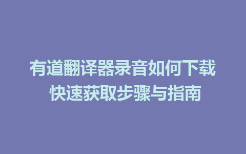 有道翻译器录音如何下载 快速获取步骤与指南