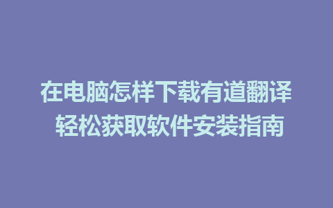 在电脑怎样下载有道翻译 轻松获取软件安装指南