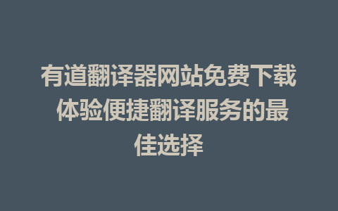 有道翻译器网站免费下载 体验便捷翻译服务的最佳选择