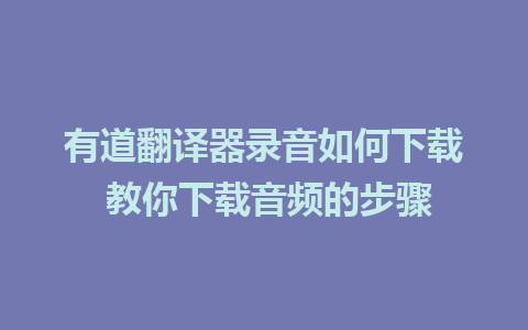 有道翻译器录音如何下载 教你下载音频的步骤