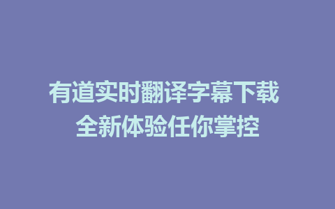 有道实时翻译字幕下载 全新体验任你掌控