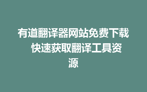 有道翻译器网站免费下载  快速获取翻译工具资源