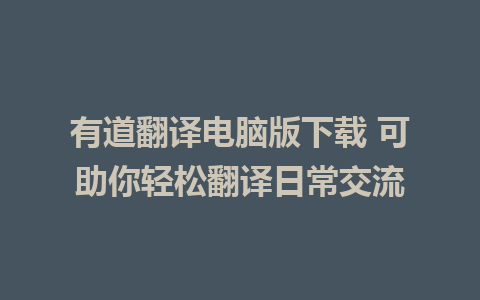 有道翻译电脑版下载 可助你轻松翻译日常交流