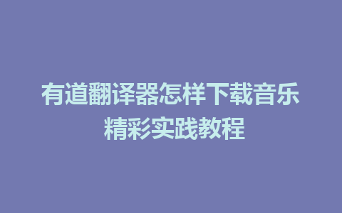 有道翻译器怎样下载音乐 精彩实践教程