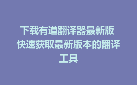 下载有道翻译器最新版 快速获取最新版本的翻译工具