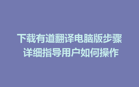 下载有道翻译电脑版步骤 详细指导用户如何操作