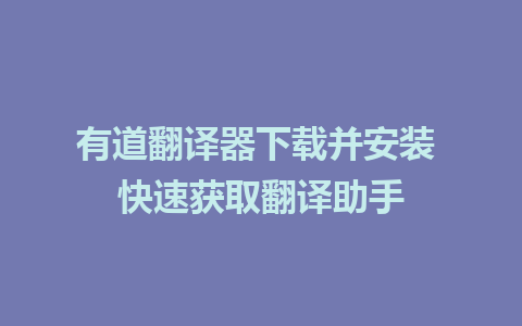 有道翻译器下载并安装 快速获取翻译助手