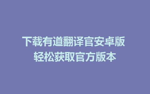 下载有道翻译官安卓版 轻松获取官方版本