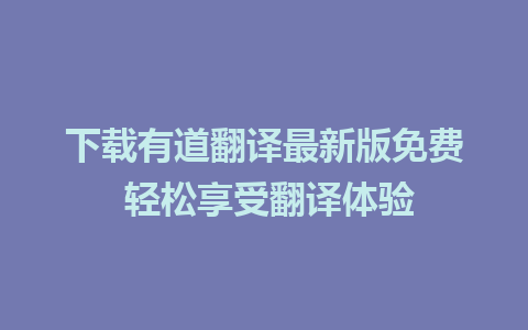 下载有道翻译最新版免费 轻松享受翻译体验